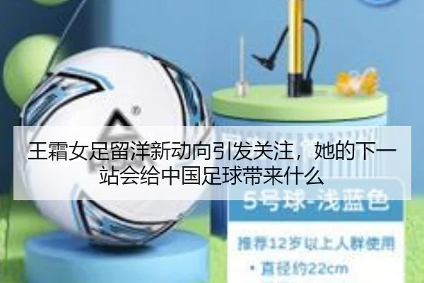 王霜女足留洋新动向引发关注，她的下一站会给中国足球带来什么