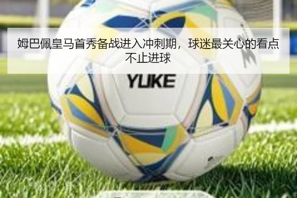 姆巴佩皇马首秀备战进入冲刺期，球迷最关心的看点不止进球