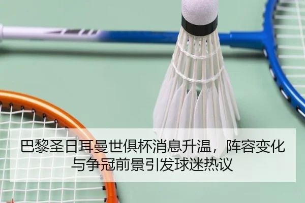 巴黎圣日耳曼世俱杯消息升温，阵容变化与争冠前景引发球迷热议